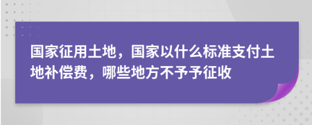 国家征用土地，国家以什么标准支付土地补偿费，哪些地方不予予征收