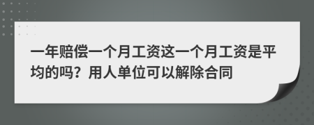 一年赔偿一个月工资这一个月工资是平均的吗？用人单位可以解除合同