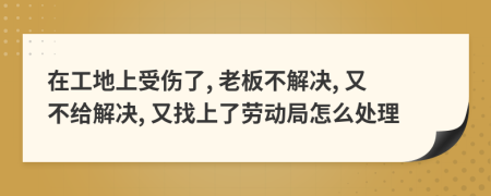 在工地上受伤了, 老板不解决, 又不给解决, 又找上了劳动局怎么处理