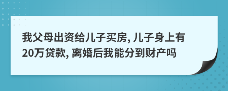 我父母出资给儿子买房, 儿子身上有20万贷款, 离婚后我能分到财产吗