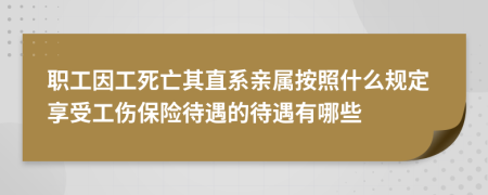 职工因工死亡其直系亲属按照什么规定享受工伤保险待遇的待遇有哪些