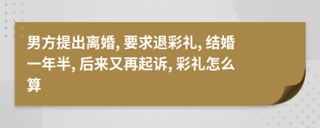 男方提出离婚, 要求退彩礼, 结婚一年半, 后来又再起诉, 彩礼怎么算