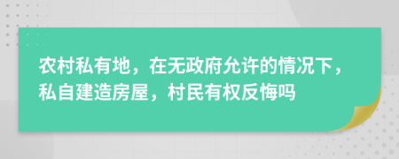 农村私有地，在无政府允许的情况下，私自建造房屋，村民有权反悔吗