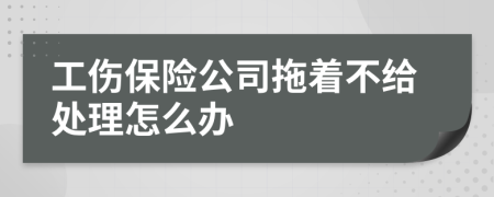 工伤保险公司拖着不给处理怎么办
