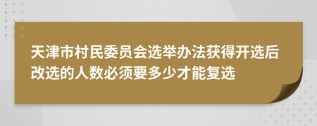 天津市村民委员会选举办法获得开选后改选的人数必须要多少才能复选