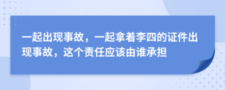 一起出现事故，一起拿着李四的证件出现事故，这个责任应该由谁承担