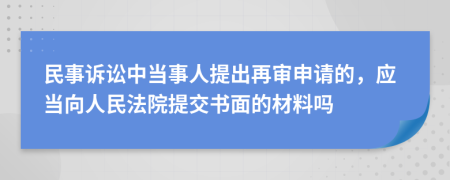 民事诉讼中当事人提出再审申请的，应当向人民法院提交书面的材料吗