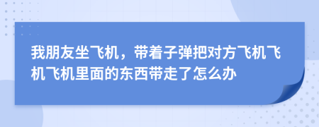 我朋友坐飞机，带着子弹把对方飞机飞机飞机里面的东西带走了怎么办