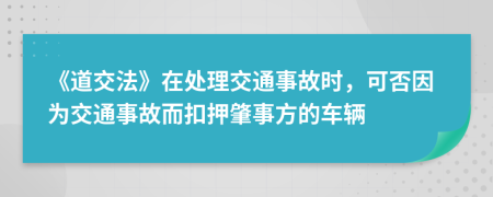 《道交法》在处理交通事故时，可否因为交通事故而扣押肇事方的车辆