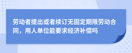 劳动者提出或者续订无固定期限劳动合同，用人单位能要求经济补偿吗