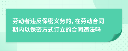 劳动者违反保密义务的, 在劳动合同期内以保密方式订立的合同违法吗