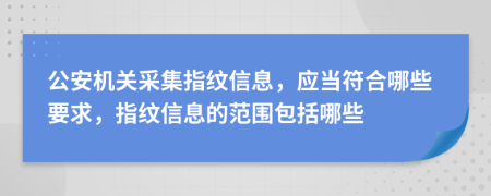 公安机关采集指纹信息，应当符合哪些要求，指纹信息的范围包括哪些