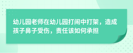 幼儿园老师在幼儿园打闹中打架，造成孩子鼻子受伤，责任该如何承担