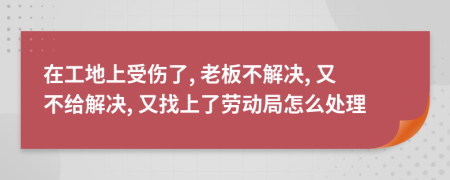 在工地上受伤了, 老板不解决, 又不给解决, 又找上了劳动局怎么处理