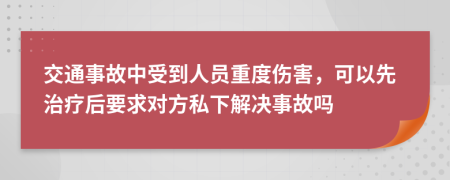 交通事故中受到人员重度伤害，可以先治疗后要求对方私下解决事故吗