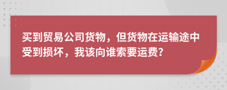 买到贸易公司货物，但货物在运输途中受到损坏，我该向谁索要运费？