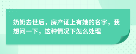 奶奶去世后，房产证上有她的名字，我想问一下，这种情况下怎么处理