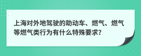 上海对外地驾驶的助动车、燃气、燃气等燃气类行为有什么特殊要求？