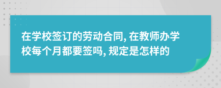 在学校签订的劳动合同, 在教师办学校每个月都要签吗, 规定是怎样的