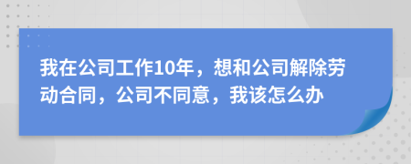 我在公司工作10年，想和公司解除劳动合同，公司不同意，我该怎么办