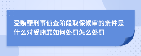 受贿罪刑事侦查阶段取保候审的条件是什么对受贿罪如何处罚怎么处罚