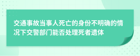 交通事故当事人死亡的身份不明确的情况下交警部门能否处理死者遗体