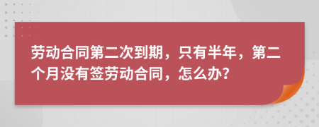 劳动合同第二次到期，只有半年，第二个月没有签劳动合同，怎么办？