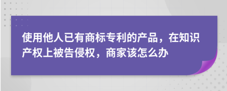 使用他人已有商标专利的产品，在知识产权上被告侵权，商家该怎么办