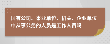 国有公司、事业单位、机关、企业单位中从事公务的人员是工作人员吗