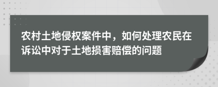 农村土地侵权案件中，如何处理农民在诉讼中对于土地损害赔偿的问题