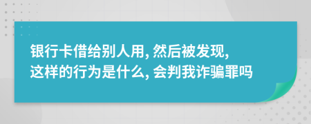 银行卡借给别人用, 然后被发现, 这样的行为是什么, 会判我诈骗罪吗