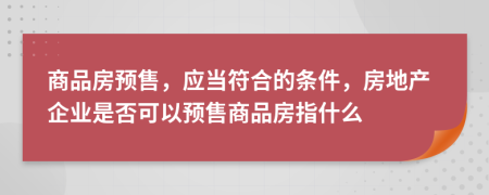 商品房预售，应当符合的条件，房地产企业是否可以预售商品房指什么