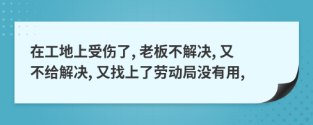 在工地上受伤了, 老板不解决, 又不给解决, 又找上了劳动局没有用,