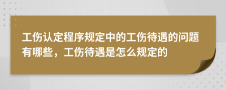 工伤认定程序规定中的工伤待遇的问题有哪些，工伤待遇是怎么规定的