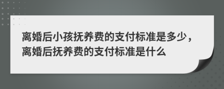 离婚后小孩抚养费的支付标准是多少，离婚后抚养费的支付标准是什么