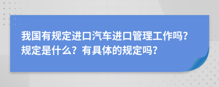 我国有规定进口汽车进口管理工作吗？规定是什么？有具体的规定吗？