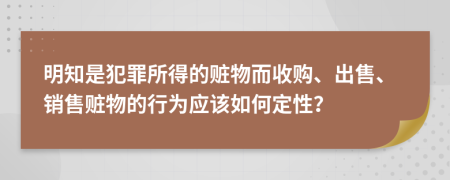 明知是犯罪所得的赃物而收购、出售、销售赃物的行为应该如何定性？