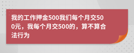 我的工作押金500我们每个月交500元，我每个月交500的，算不算合法行为