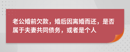 老公婚前欠款，婚后因离婚而还，是否属于夫妻共同债务，或者是个人