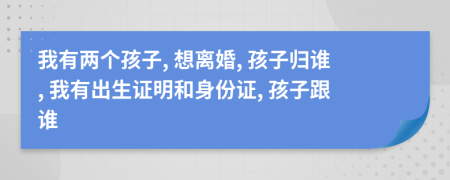 我有两个孩子, 想离婚, 孩子归谁, 我有出生证明和身份证, 孩子跟谁