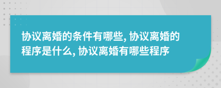 协议离婚的条件有哪些, 协议离婚的程序是什么, 协议离婚有哪些程序