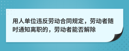 用人单位违反劳动合同规定，劳动者随时通知离职的，劳动者能否解除