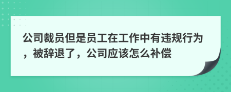 公司裁员但是员工在工作中有违规行为，被辞退了，公司应该怎么补偿