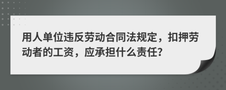 用人单位违反劳动合同法规定，扣押劳动者的工资，应承担什么责任？