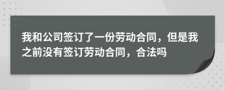 我和公司签订了一份劳动合同，但是我之前没有签订劳动合同，合法吗