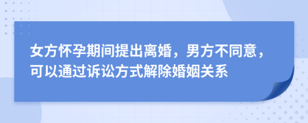 女方怀孕期间提出离婚，男方不同意，可以通过诉讼方式解除婚姻关系