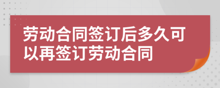 劳动合同签订后多久可以再签订劳动合同