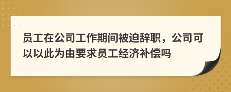 员工在公司工作期间被迫辞职，公司可以以此为由要求员工经济补偿吗