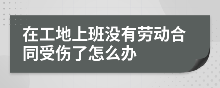 在工地上班没有劳动合同受伤了怎么办