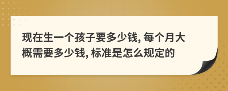 现在生一个孩子要多少钱, 每个月大概需要多少钱, 标准是怎么规定的